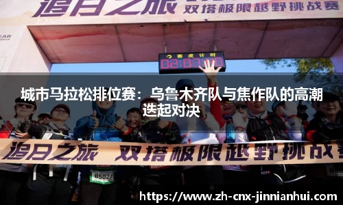 城市马拉松排位赛：乌鲁木齐队与焦作队的高潮迭起对决